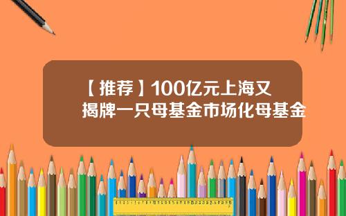 【推荐】100亿元上海又揭牌一只母基金市场化母基金