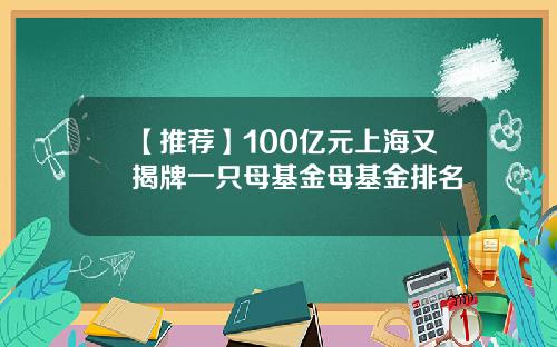 【推荐】100亿元上海又揭牌一只母基金母基金排名