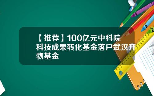 【推荐】100亿元中科院科技成果转化基金落户武汉开物基金