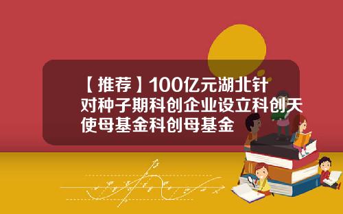 【推荐】100亿元湖北针对种子期科创企业设立科创天使母基金科创母基金