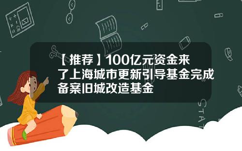 【推荐】100亿元资金来了上海城市更新引导基金完成备案旧城改造基金