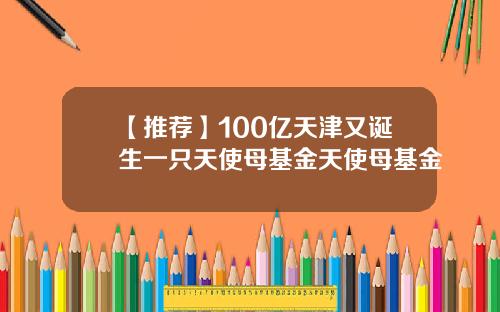 【推荐】100亿天津又诞生一只天使母基金天使母基金