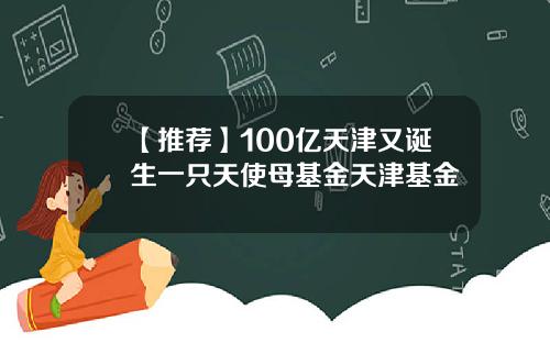 【推荐】100亿天津又诞生一只天使母基金天津基金