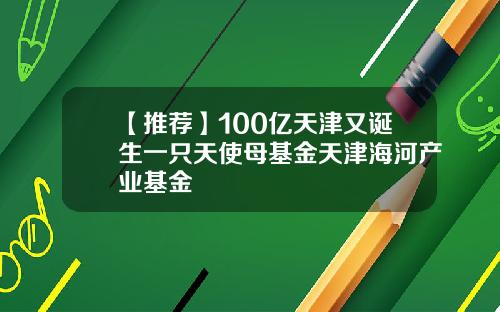 【推荐】100亿天津又诞生一只天使母基金天津海河产业基金