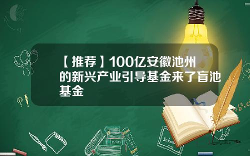 【推荐】100亿安徽池州的新兴产业引导基金来了盲池基金