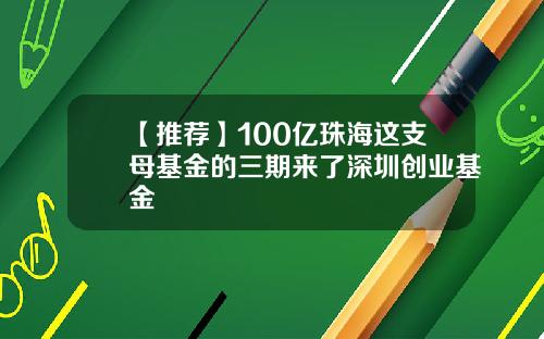 【推荐】100亿珠海这支母基金的三期来了深圳创业基金