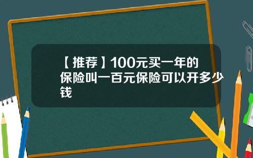 【推荐】100元买一年的保险叫一百元保险可以开多少钱