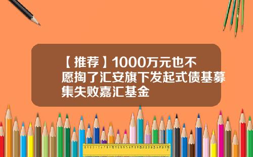 【推荐】1000万元也不愿掏了汇安旗下发起式债基募集失败嘉汇基金