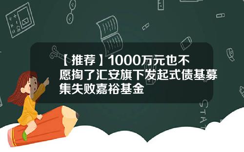 【推荐】1000万元也不愿掏了汇安旗下发起式债基募集失败嘉裕基金