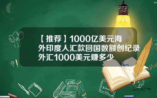 【推荐】1000亿美元海外印度人汇款回国数额创纪录外汇1000美元赚多少