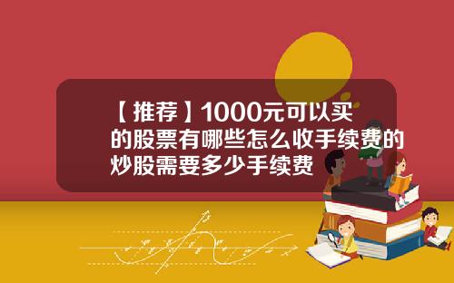 【推荐】1000元可以买的股票有哪些怎么收手续费的炒股需要多少手续费