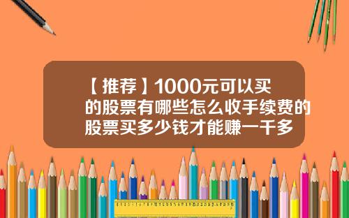 【推荐】1000元可以买的股票有哪些怎么收手续费的股票买多少钱才能赚一千多