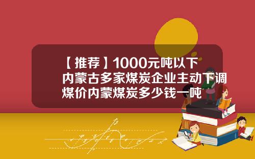 【推荐】1000元吨以下内蒙古多家煤炭企业主动下调煤价内蒙煤炭多少钱一吨
