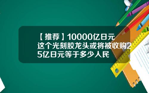 【推荐】10000亿日元这个光刻胶龙头或将被收购25亿日元等于多少人民