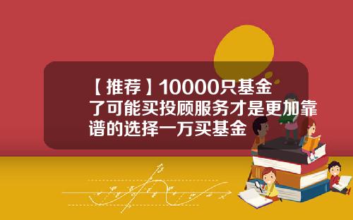 【推荐】10000只基金了可能买投顾服务才是更加靠谱的选择一万买基金