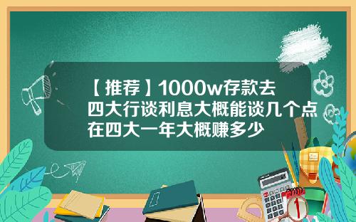 【推荐】1000w存款去四大行谈利息大概能谈几个点在四大一年大概赚多少