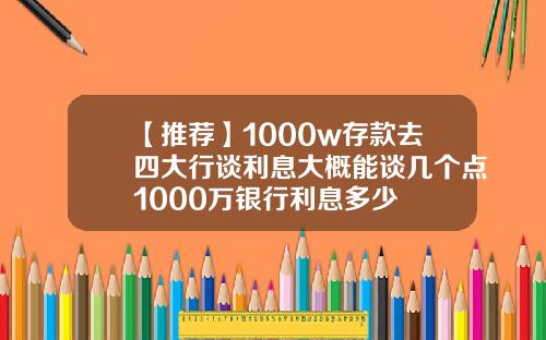 【推荐】1000w存款去四大行谈利息大概能谈几个点1000万银行利息多少