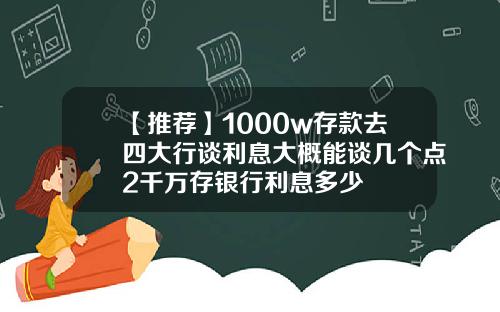 【推荐】1000w存款去四大行谈利息大概能谈几个点2千万存银行利息多少
