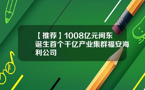 【推荐】1008亿元闽东诞生首个千亿产业集群福安海利公司