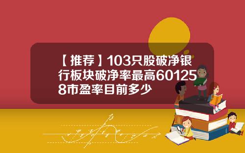 【推荐】103只股破净银行板块破净率最高601258市盈率目前多少
