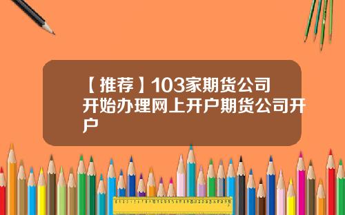 【推荐】103家期货公司开始办理网上开户期货公司开户