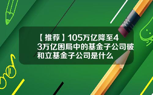 【推荐】105万亿降至43万亿困局中的基金子公司破和立基金子公司是什么
