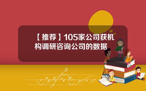 【推荐】105家公司获机构调研咨询公司的数据