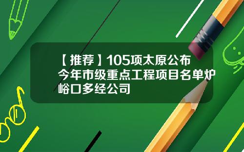 【推荐】105项太原公布今年市级重点工程项目名单炉峪口多经公司