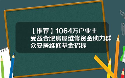 【推荐】1064万户业主受益合肥房屋维修资金助力群众安居维修基金招标