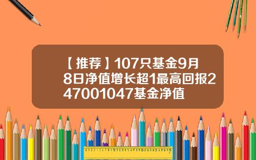 【推荐】107只基金9月8日净值增长超1最高回报247001047基金净值