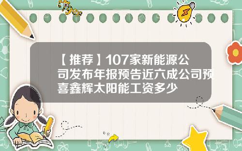 【推荐】107家新能源公司发布年报预告近六成公司预喜鑫辉太阳能工资多少