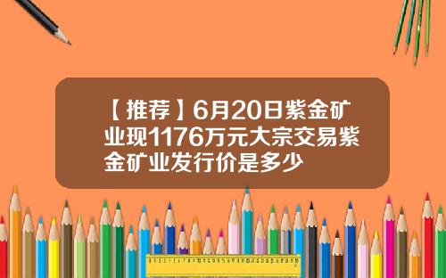 【推荐】6月20日紫金矿业现1176万元大宗交易紫金矿业发行价是多少
