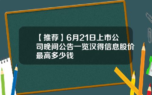 【推荐】6月21日上市公司晚间公告一览汉得信息股价最高多少钱