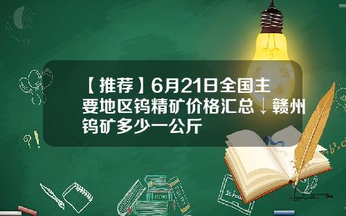 【推荐】6月21日全国主要地区钨精矿价格汇总↓赣州钨矿多少一公斤
