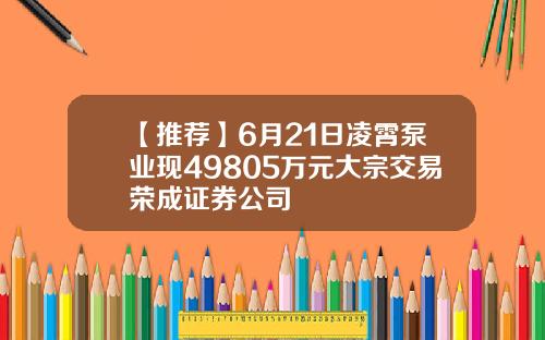 【推荐】6月21日凌霄泵业现49805万元大宗交易荣成证券公司