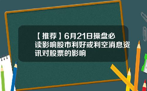 【推荐】6月21日操盘必读影响股市利好或利空消息资讯对股票的影响