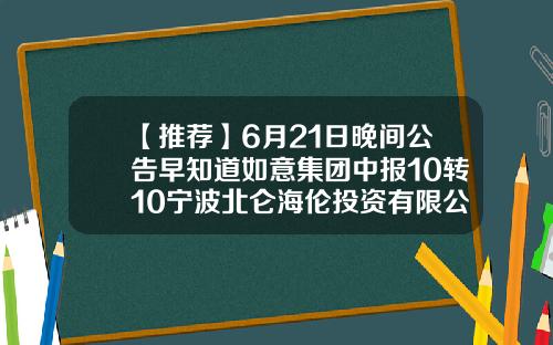 【推荐】6月21日晚间公告早知道如意集团中报10转10宁波北仑海伦投资有限公司