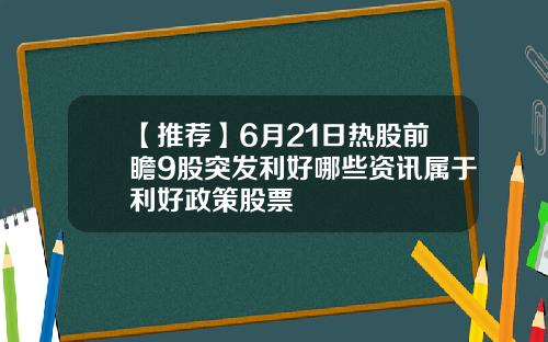 【推荐】6月21日热股前瞻9股突发利好哪些资讯属于利好政策股票