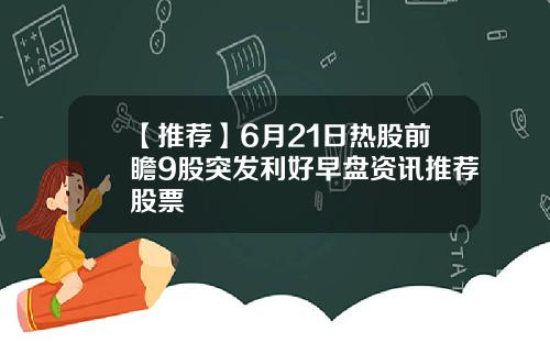 【推荐】6月21日热股前瞻9股突发利好早盘资讯推荐股票