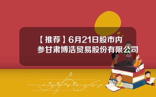 【推荐】6月21日股市内参甘肃博浩贸易股份有限公司