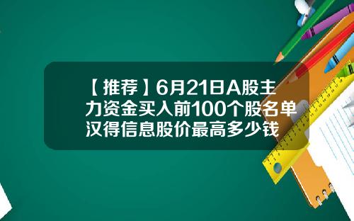 【推荐】6月21日A股主力资金买入前100个股名单汉得信息股价最高多少钱