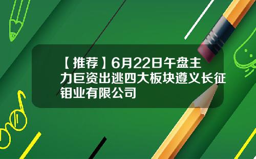 【推荐】6月22日午盘主力巨资出逃四大板块遵义长征钼业有限公司