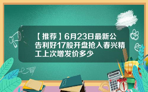 【推荐】6月23日最新公告利好17股开盘抢入春兴精工上次增发价多少