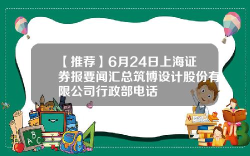 【推荐】6月24日上海证券报要闻汇总筑博设计股份有限公司行政部电话