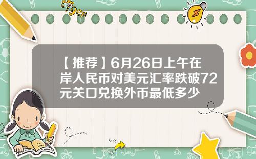 【推荐】6月26日上午在岸人民币对美元汇率跌破72元关口兑换外币最低多少