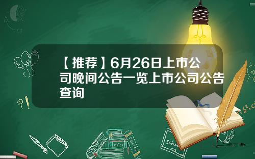 【推荐】6月26日上市公司晚间公告一览上市公司公告查询