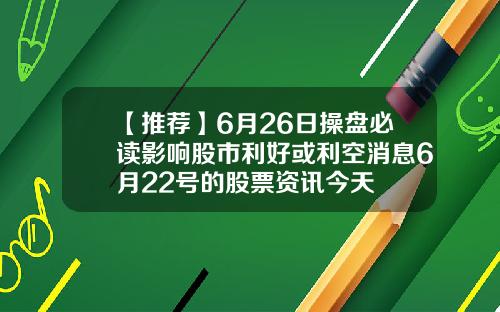 【推荐】6月26日操盘必读影响股市利好或利空消息6月22号的股票资讯今天