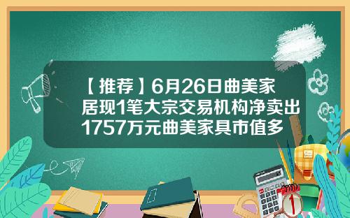 【推荐】6月26日曲美家居现1笔大宗交易机构净卖出1757万元曲美家具市值多少