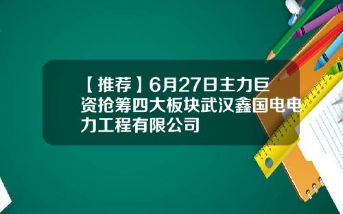 【推荐】6月27日主力巨资抢筹四大板块武汉鑫国电电力工程有限公司