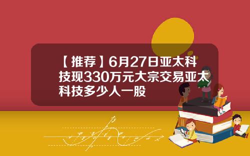 【推荐】6月27日亚太科技现330万元大宗交易亚太科技多少人一股